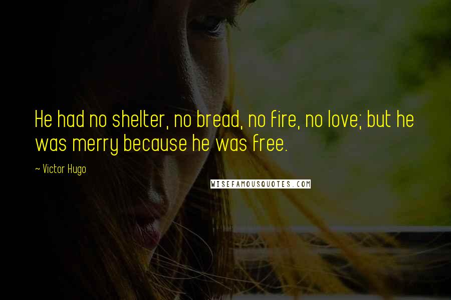 Victor Hugo Quotes: He had no shelter, no bread, no fire, no love; but he was merry because he was free.