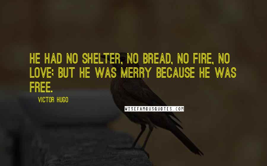 Victor Hugo Quotes: He had no shelter, no bread, no fire, no love; but he was merry because he was free.