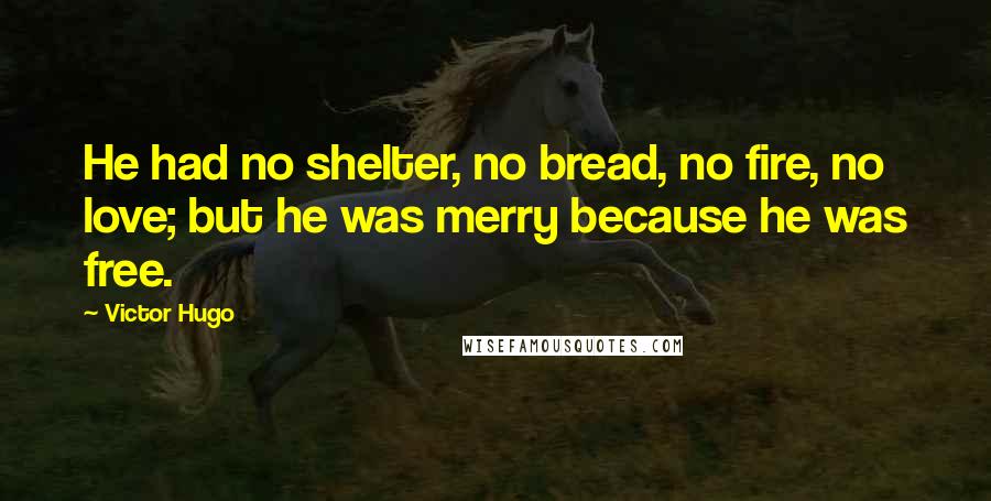 Victor Hugo Quotes: He had no shelter, no bread, no fire, no love; but he was merry because he was free.