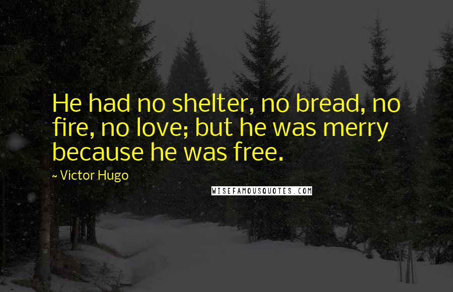 Victor Hugo Quotes: He had no shelter, no bread, no fire, no love; but he was merry because he was free.