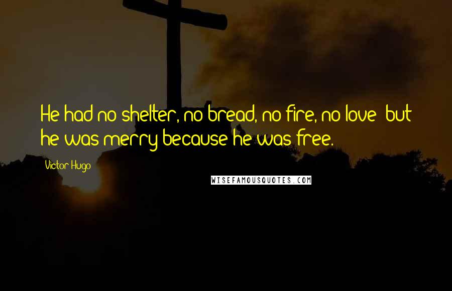 Victor Hugo Quotes: He had no shelter, no bread, no fire, no love; but he was merry because he was free.