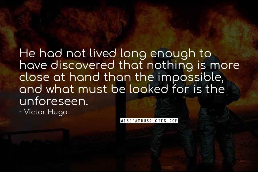 Victor Hugo Quotes: He had not lived long enough to have discovered that nothing is more close at hand than the impossible, and what must be looked for is the unforeseen.