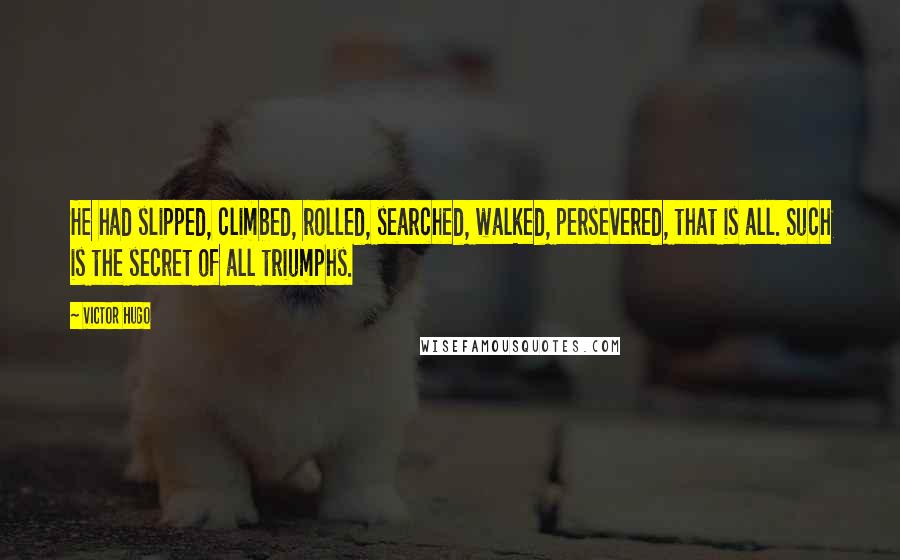 Victor Hugo Quotes: He had slipped, climbed, rolled, searched, walked, persevered, that is all. Such is the secret of all triumphs.