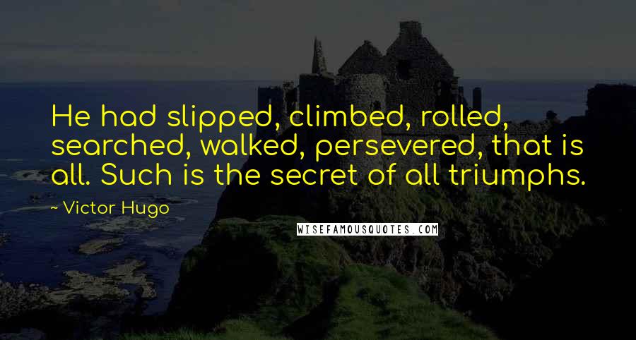 Victor Hugo Quotes: He had slipped, climbed, rolled, searched, walked, persevered, that is all. Such is the secret of all triumphs.