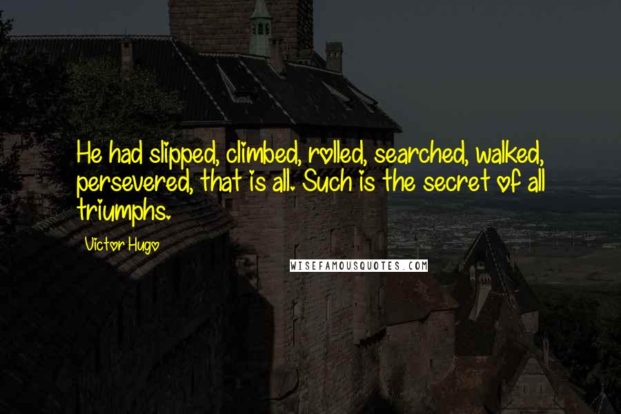 Victor Hugo Quotes: He had slipped, climbed, rolled, searched, walked, persevered, that is all. Such is the secret of all triumphs.