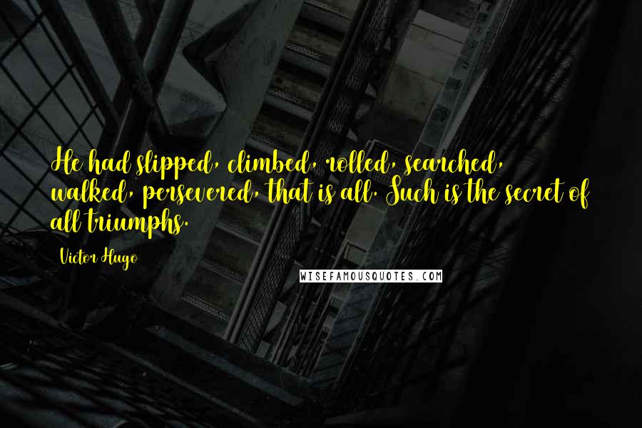 Victor Hugo Quotes: He had slipped, climbed, rolled, searched, walked, persevered, that is all. Such is the secret of all triumphs.