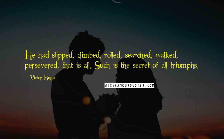 Victor Hugo Quotes: He had slipped, climbed, rolled, searched, walked, persevered, that is all. Such is the secret of all triumphs.