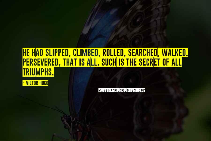 Victor Hugo Quotes: He had slipped, climbed, rolled, searched, walked, persevered, that is all. Such is the secret of all triumphs.