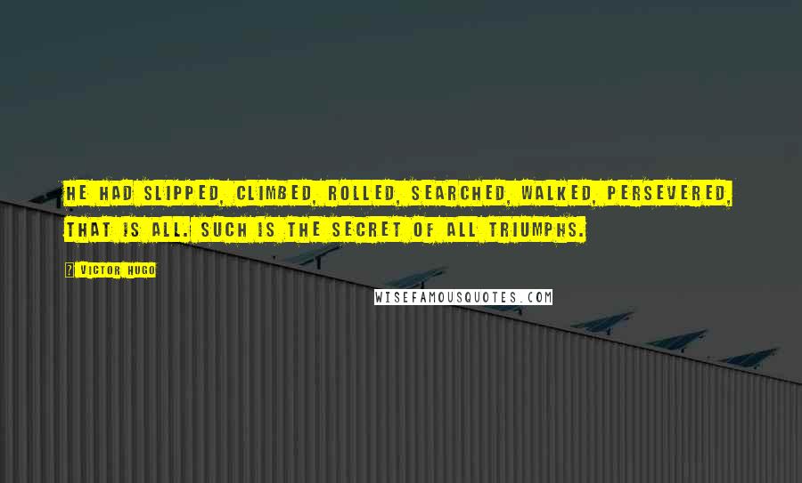 Victor Hugo Quotes: He had slipped, climbed, rolled, searched, walked, persevered, that is all. Such is the secret of all triumphs.