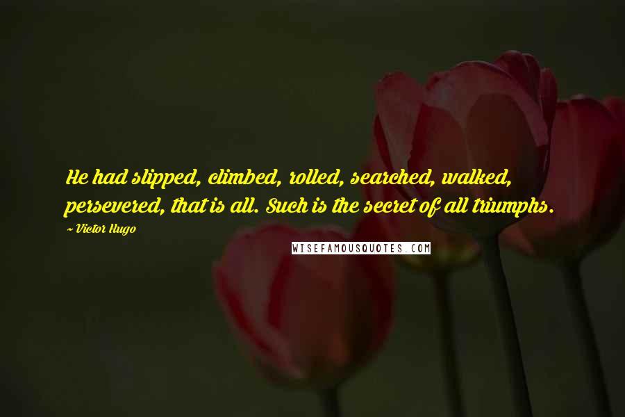 Victor Hugo Quotes: He had slipped, climbed, rolled, searched, walked, persevered, that is all. Such is the secret of all triumphs.