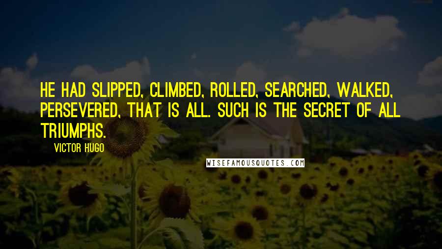 Victor Hugo Quotes: He had slipped, climbed, rolled, searched, walked, persevered, that is all. Such is the secret of all triumphs.