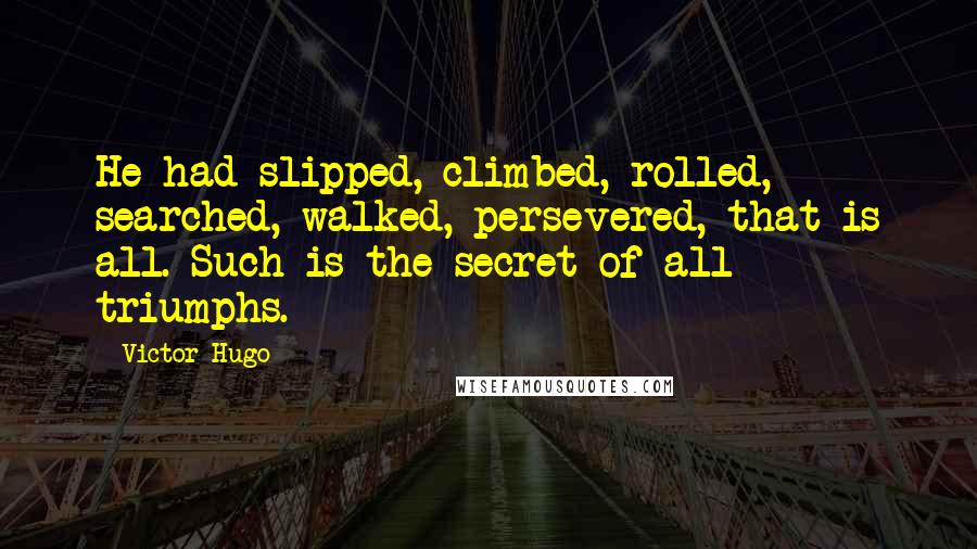 Victor Hugo Quotes: He had slipped, climbed, rolled, searched, walked, persevered, that is all. Such is the secret of all triumphs.