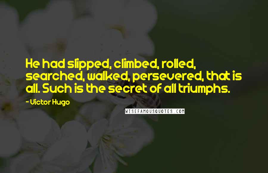 Victor Hugo Quotes: He had slipped, climbed, rolled, searched, walked, persevered, that is all. Such is the secret of all triumphs.