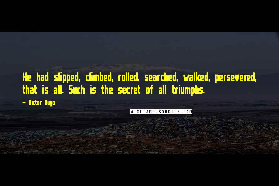 Victor Hugo Quotes: He had slipped, climbed, rolled, searched, walked, persevered, that is all. Such is the secret of all triumphs.