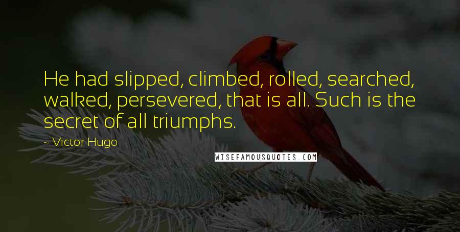 Victor Hugo Quotes: He had slipped, climbed, rolled, searched, walked, persevered, that is all. Such is the secret of all triumphs.