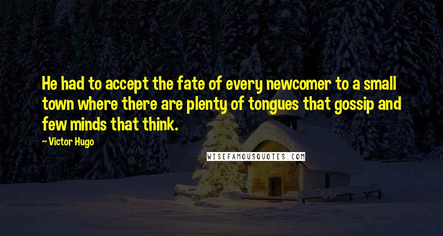 Victor Hugo Quotes: He had to accept the fate of every newcomer to a small town where there are plenty of tongues that gossip and few minds that think.