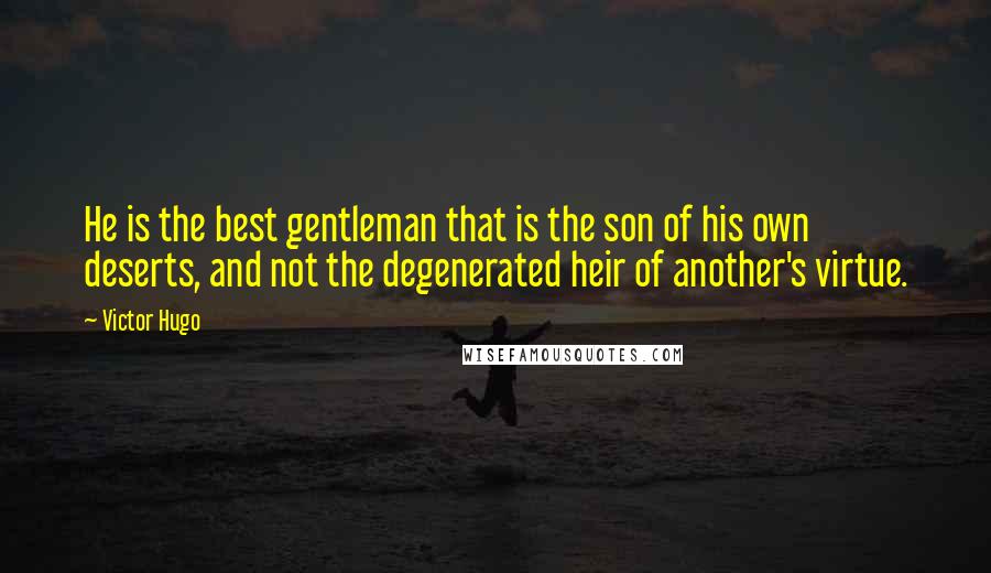 Victor Hugo Quotes: He is the best gentleman that is the son of his own deserts, and not the degenerated heir of another's virtue.