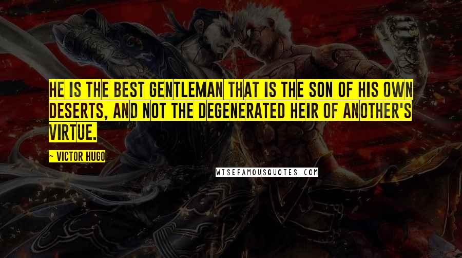 Victor Hugo Quotes: He is the best gentleman that is the son of his own deserts, and not the degenerated heir of another's virtue.