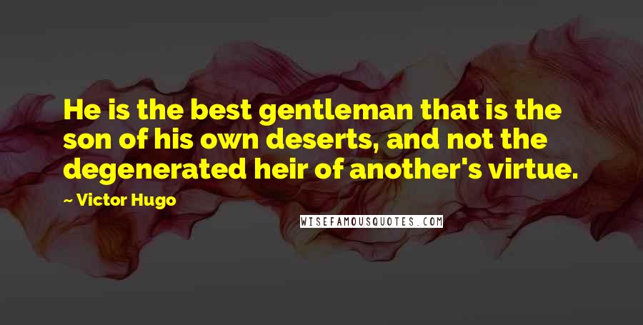 Victor Hugo Quotes: He is the best gentleman that is the son of his own deserts, and not the degenerated heir of another's virtue.