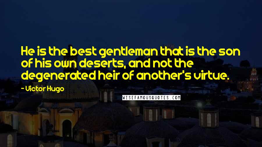 Victor Hugo Quotes: He is the best gentleman that is the son of his own deserts, and not the degenerated heir of another's virtue.