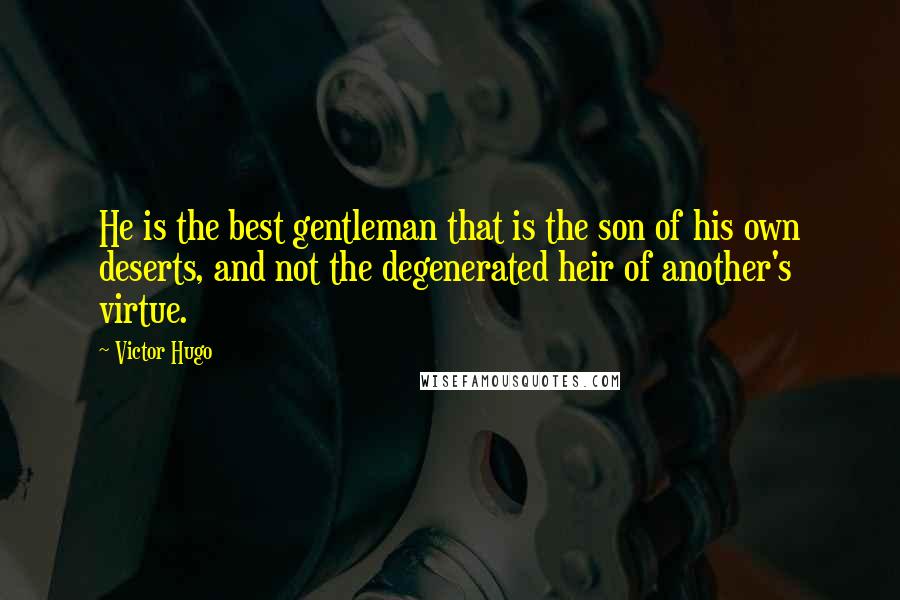 Victor Hugo Quotes: He is the best gentleman that is the son of his own deserts, and not the degenerated heir of another's virtue.