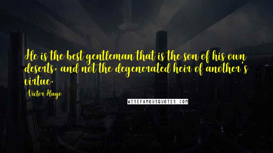 Victor Hugo Quotes: He is the best gentleman that is the son of his own deserts, and not the degenerated heir of another's virtue.