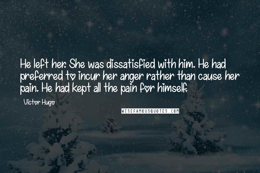 Victor Hugo Quotes: He left her. She was dissatisfied with him. He had preferred to incur her anger rather than cause her pain. He had kept all the pain for himself.