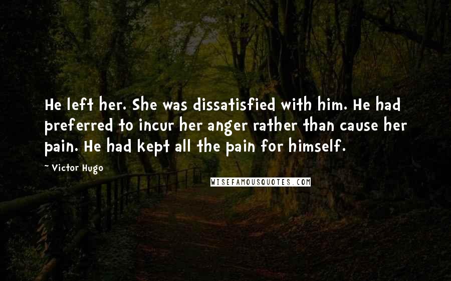 Victor Hugo Quotes: He left her. She was dissatisfied with him. He had preferred to incur her anger rather than cause her pain. He had kept all the pain for himself.