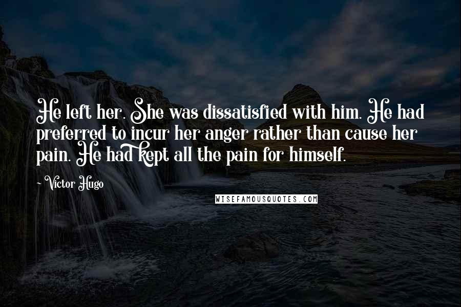 Victor Hugo Quotes: He left her. She was dissatisfied with him. He had preferred to incur her anger rather than cause her pain. He had kept all the pain for himself.