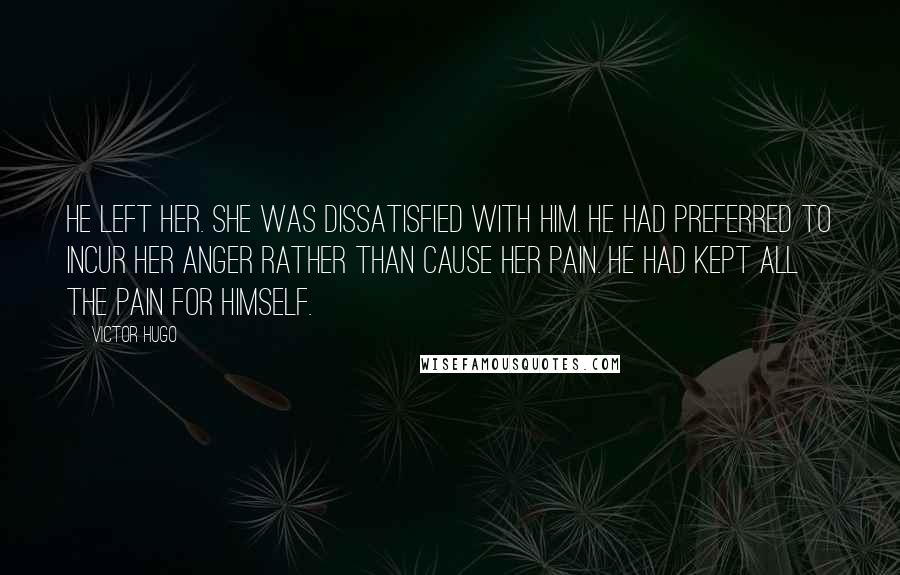 Victor Hugo Quotes: He left her. She was dissatisfied with him. He had preferred to incur her anger rather than cause her pain. He had kept all the pain for himself.