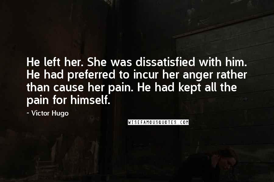 Victor Hugo Quotes: He left her. She was dissatisfied with him. He had preferred to incur her anger rather than cause her pain. He had kept all the pain for himself.