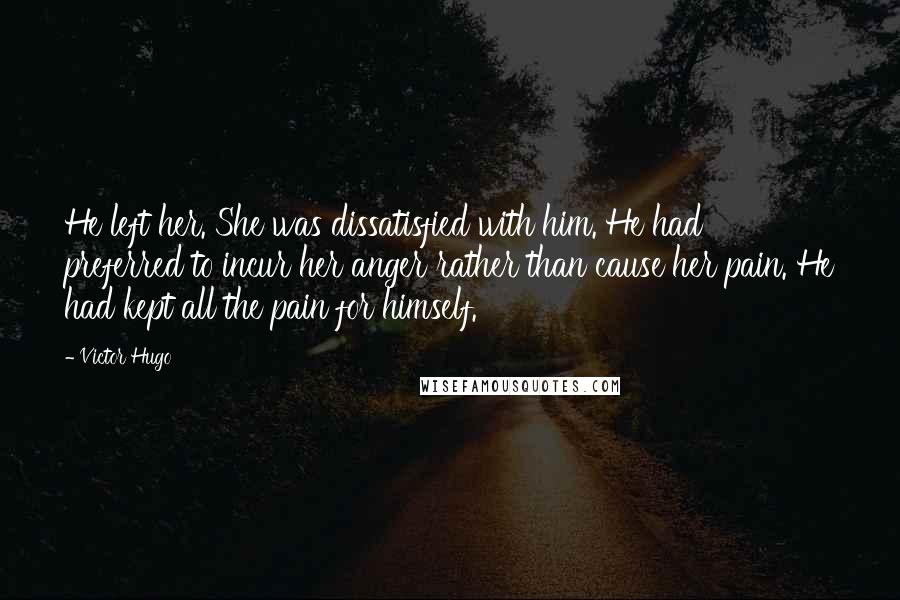 Victor Hugo Quotes: He left her. She was dissatisfied with him. He had preferred to incur her anger rather than cause her pain. He had kept all the pain for himself.