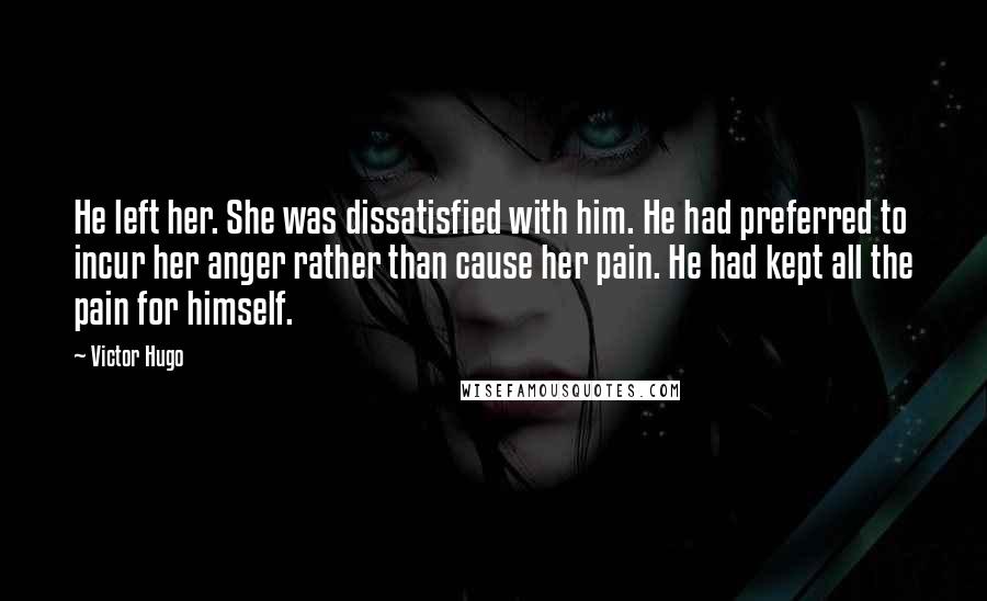 Victor Hugo Quotes: He left her. She was dissatisfied with him. He had preferred to incur her anger rather than cause her pain. He had kept all the pain for himself.