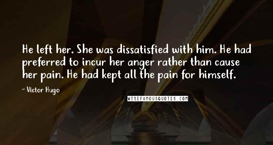 Victor Hugo Quotes: He left her. She was dissatisfied with him. He had preferred to incur her anger rather than cause her pain. He had kept all the pain for himself.