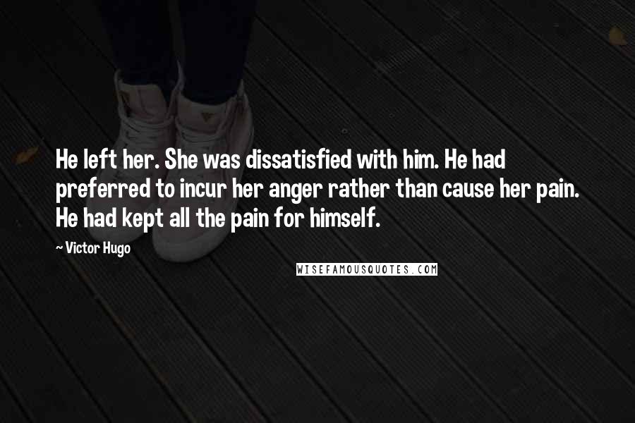 Victor Hugo Quotes: He left her. She was dissatisfied with him. He had preferred to incur her anger rather than cause her pain. He had kept all the pain for himself.