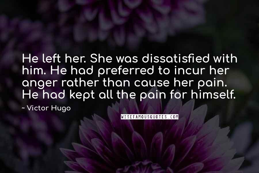 Victor Hugo Quotes: He left her. She was dissatisfied with him. He had preferred to incur her anger rather than cause her pain. He had kept all the pain for himself.