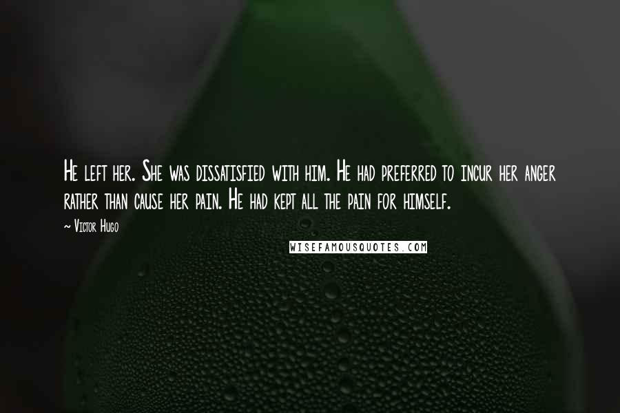 Victor Hugo Quotes: He left her. She was dissatisfied with him. He had preferred to incur her anger rather than cause her pain. He had kept all the pain for himself.
