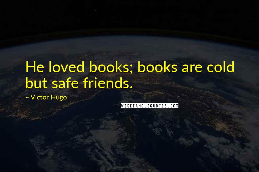 Victor Hugo Quotes: He loved books; books are cold but safe friends.
