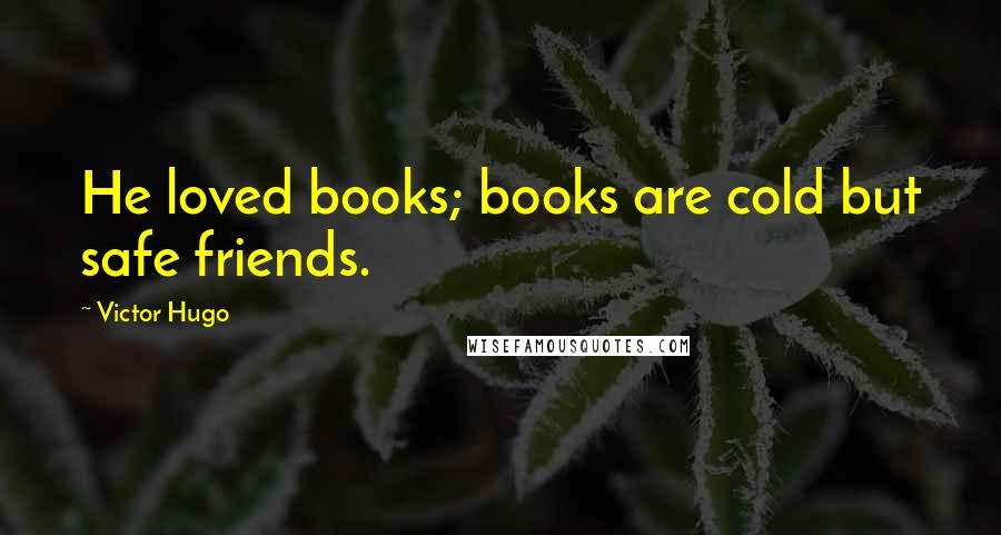 Victor Hugo Quotes: He loved books; books are cold but safe friends.