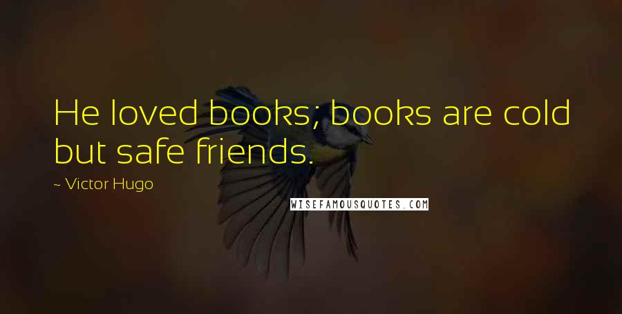 Victor Hugo Quotes: He loved books; books are cold but safe friends.