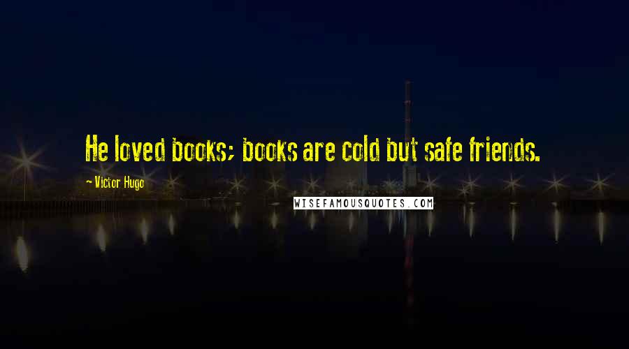 Victor Hugo Quotes: He loved books; books are cold but safe friends.