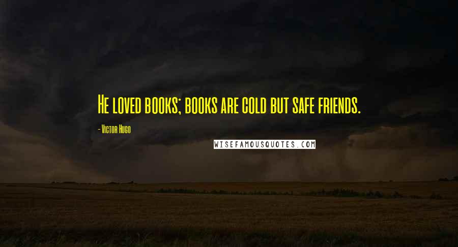 Victor Hugo Quotes: He loved books; books are cold but safe friends.