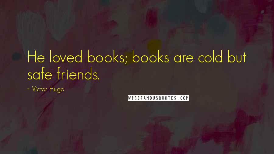 Victor Hugo Quotes: He loved books; books are cold but safe friends.