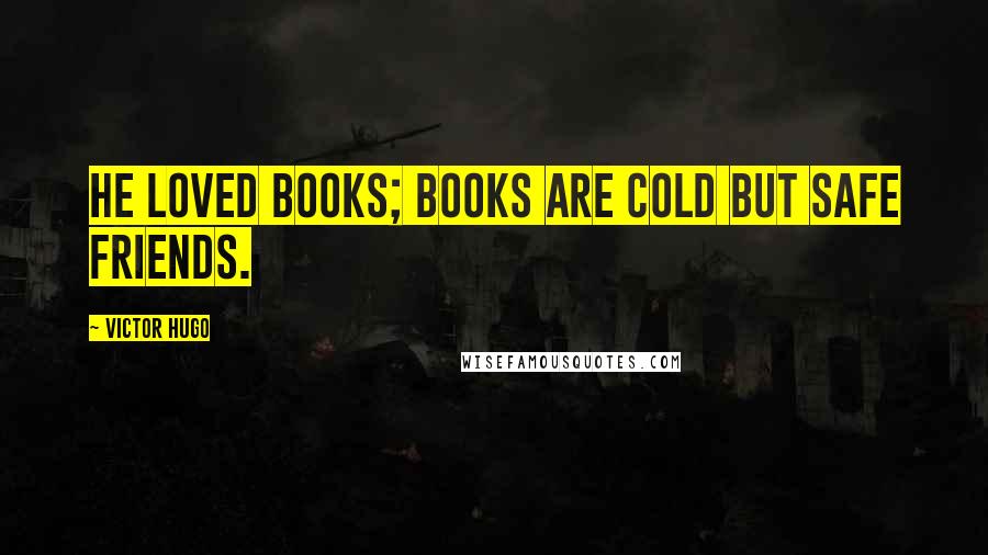 Victor Hugo Quotes: He loved books; books are cold but safe friends.