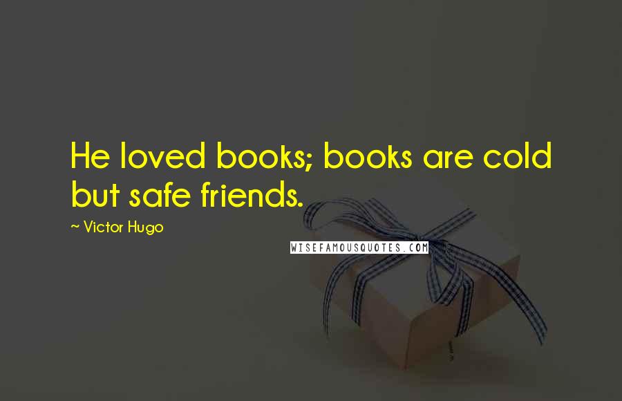 Victor Hugo Quotes: He loved books; books are cold but safe friends.