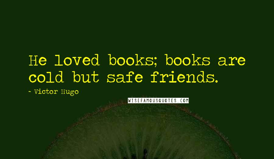 Victor Hugo Quotes: He loved books; books are cold but safe friends.