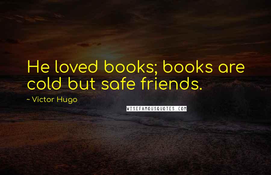 Victor Hugo Quotes: He loved books; books are cold but safe friends.