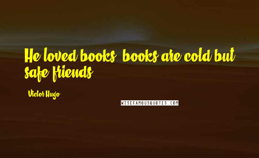 Victor Hugo Quotes: He loved books; books are cold but safe friends.