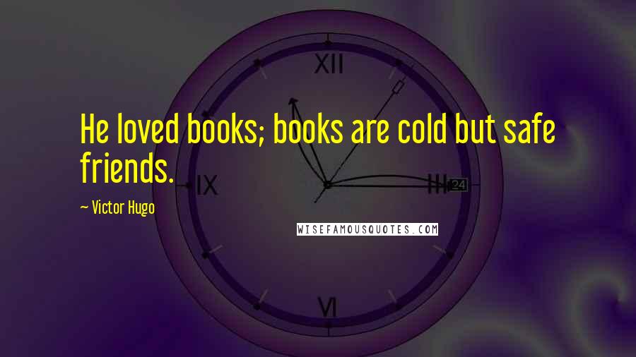 Victor Hugo Quotes: He loved books; books are cold but safe friends.