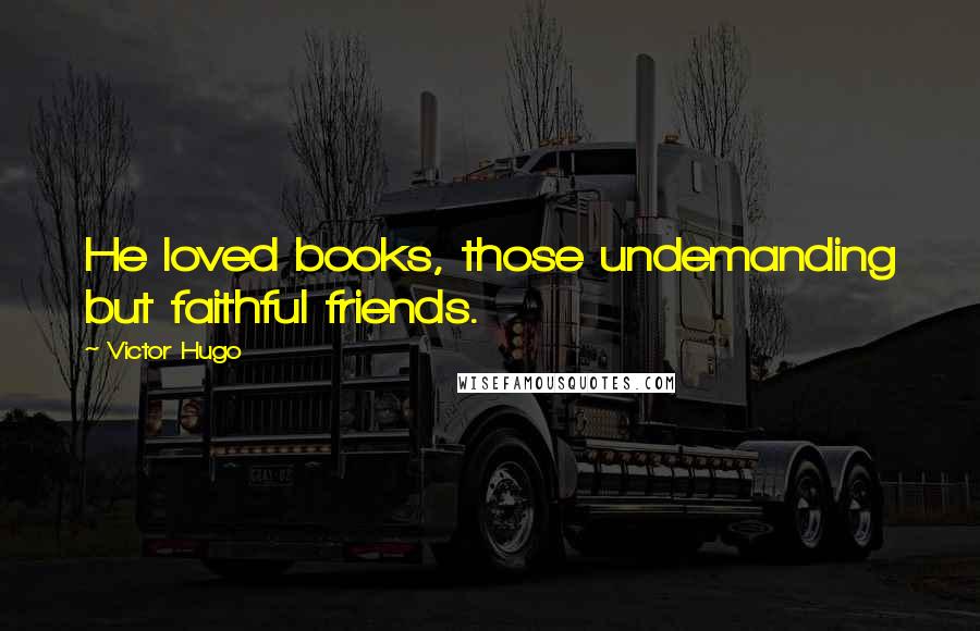 Victor Hugo Quotes: He loved books, those undemanding but faithful friends.